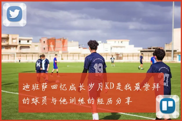 迪班萨回忆成长岁月KD是我最崇拜的球员与他训练的经历分享