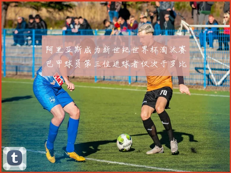 阿里亚斯成为新世纪世界杯淘汰赛巴甲球员第三位进球者仅次于罗比尼奥