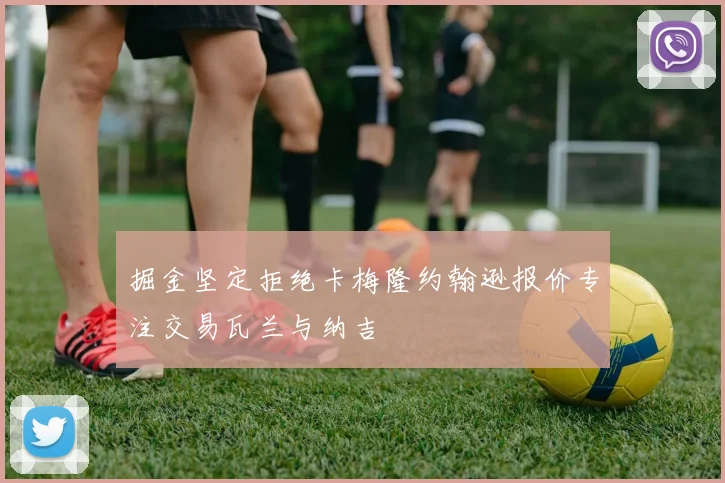 掘金坚定拒绝卡梅隆约翰逊报价专注交易瓦兰与纳吉