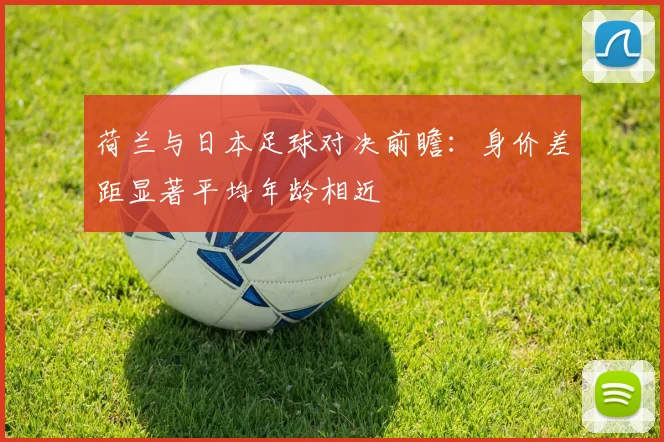 荷兰与日本足球对决前瞻：身价差距显著平均年龄相近