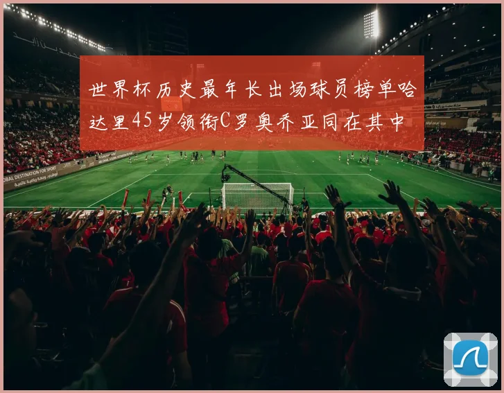 世界杯历史最年长出场球员榜单哈达里45岁领衔C罗奥乔亚同在其中