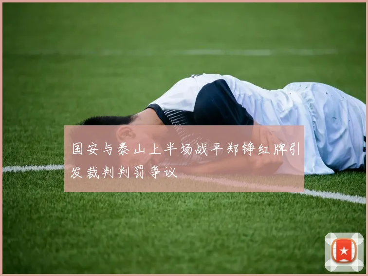国安与泰山上半场战平郑铮红牌引发裁判判罚争议