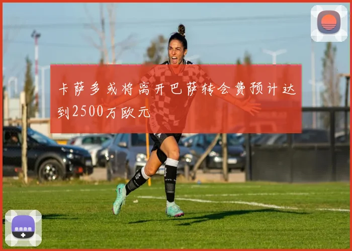 卡萨多或将离开巴萨转会费预计达到2500万欧元
