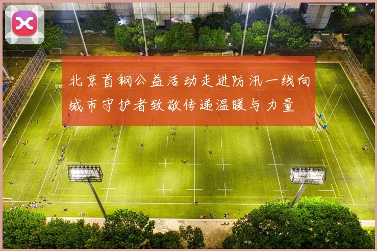 北京首钢公益活动走进防汛一线向城市守护者致敬传递温暖与力量