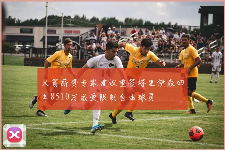 火箭薪资专家建议重签塔里伊森四年8510万成受限制自由球员