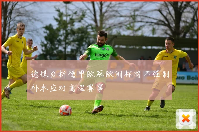 德媒分析德甲欧冠欧洲杯将不强制补水应对高温赛事
