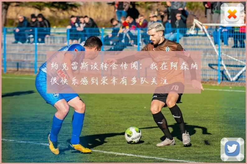 约克雷斯谈转会传闻：我在阿森纳很快乐感到荣幸有多队关注