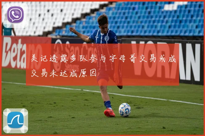 美记透露多队参与字母哥交易或成交易未达成原因