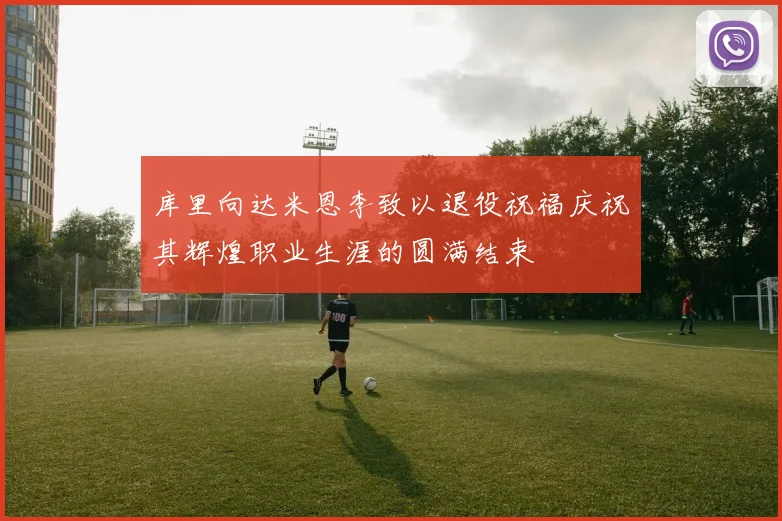 库里向达米恩李致以退役祝福庆祝其辉煌职业生涯的圆满结束